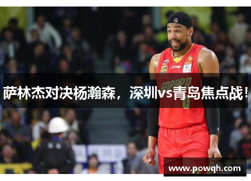 萨林杰对决杨瀚森,深圳vs青岛焦点战!